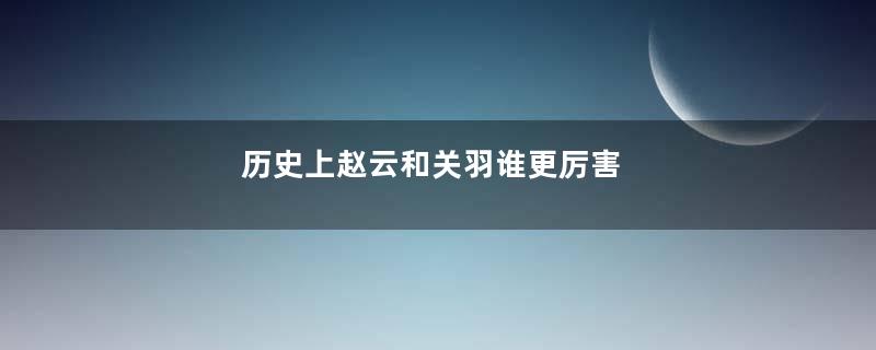 历史上赵云和关羽谁更厉害