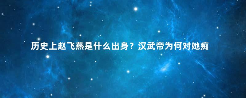 历史上赵飞燕是什么出身？汉武帝为何对她痴迷？