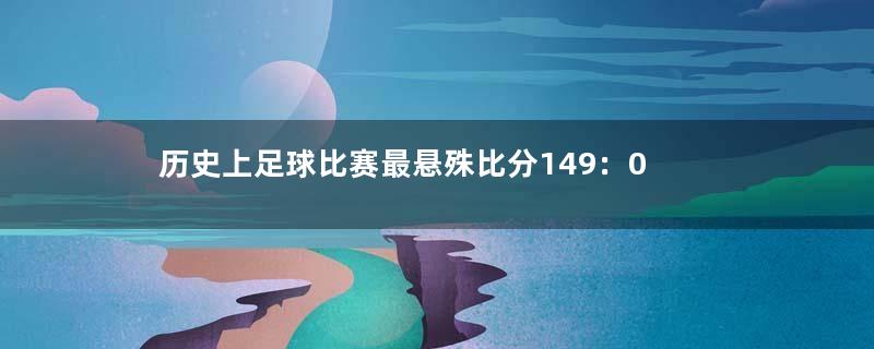 历史上足球比赛最悬殊比分149：0
