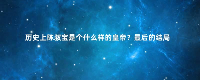 历史上陈叔宝是个什么样的皇帝？最后的结局怎么样