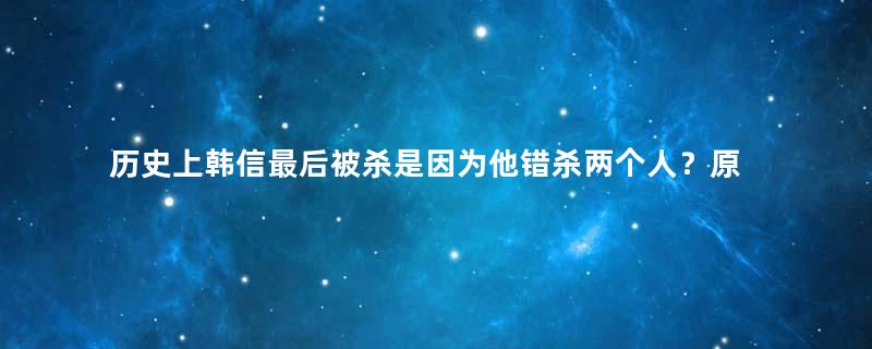 历史上韩信最后被杀是因为他错杀两个人？原因是什么