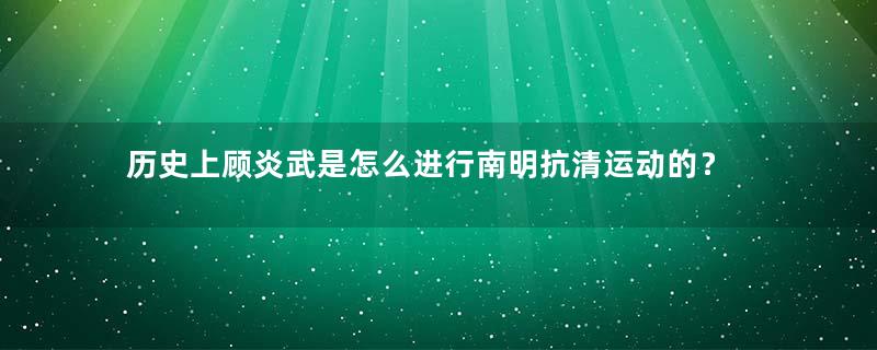 历史上顾炎武是怎么进行南明抗清运动的？