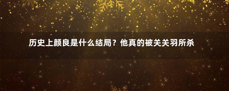 历史上颜良是什么结局？他真的被关关羽所杀吗