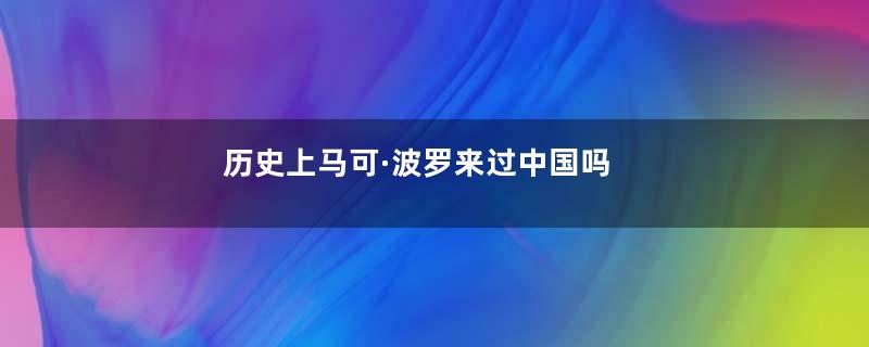 历史上马可·波罗来过中国吗