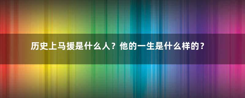 历史上马援是什么人？他的一生是什么样的？