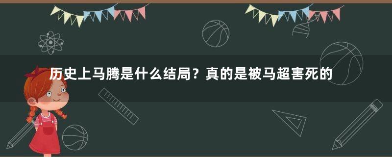 历史上马腾是什么结局？真的是被马超害死的吗？