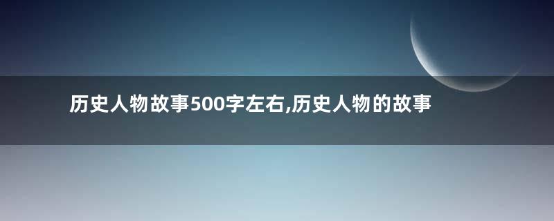 历史人物故事500字左右,历史人物的故事有哪些50字？