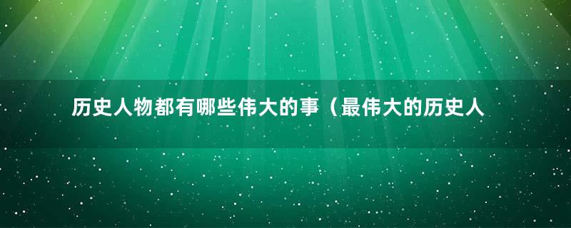 历史人物都有哪些伟大的事（最伟大的历史人物故事）