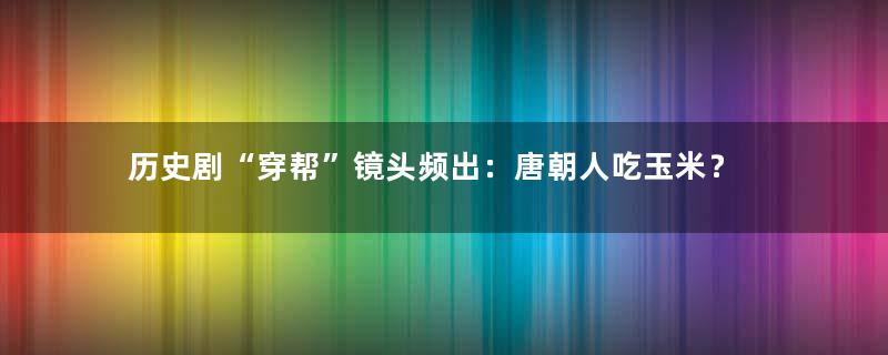 历史剧“穿帮”镜头频出：唐朝人吃玉米？