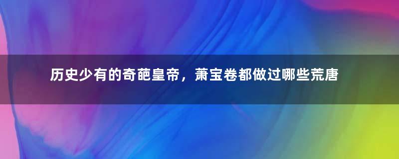 历史少有的奇葩皇帝，萧宝卷都做过哪些荒唐呢？