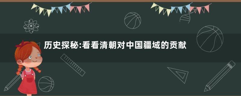 历史探秘:看看清朝对中国疆域的贡献
