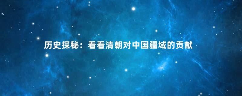 历史探秘：看看清朝对中国疆域的贡献