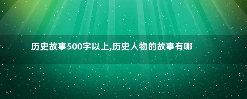 历史故事500字以上,历史人物的故事有哪些50字？