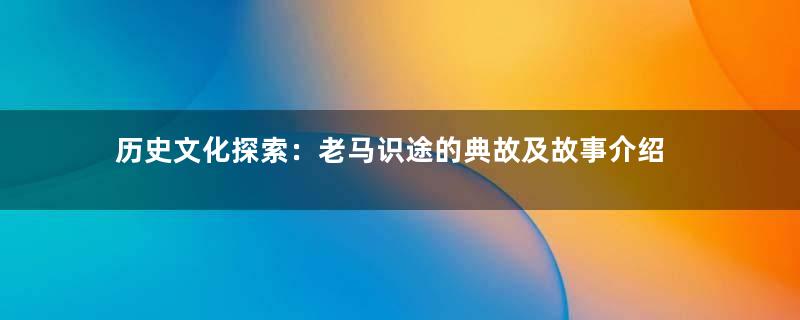 历史文化探索：老马识途的典故及故事介绍