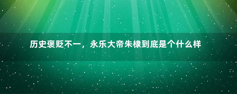 历史褒贬不一，永乐大帝朱棣到底是个什么样的人？