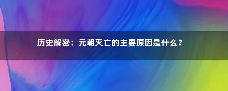 历史解密：元朝灭亡的主要原因是什么？