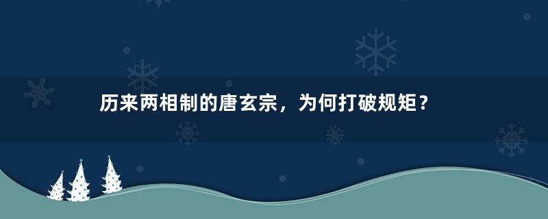 历来两相制的唐玄宗，为何打破规矩？