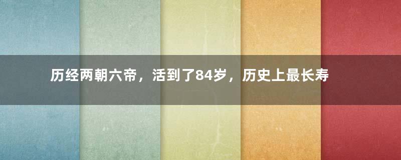 历经两朝六帝，活到了84岁，历史上最长寿太后王政君