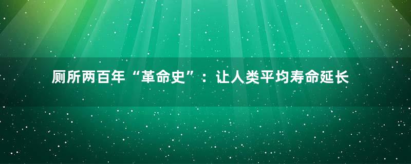 厕所两百年“革命史”：让人类平均寿命延长了20年