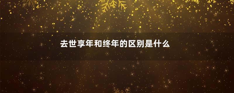 去世享年和终年的区别是什么