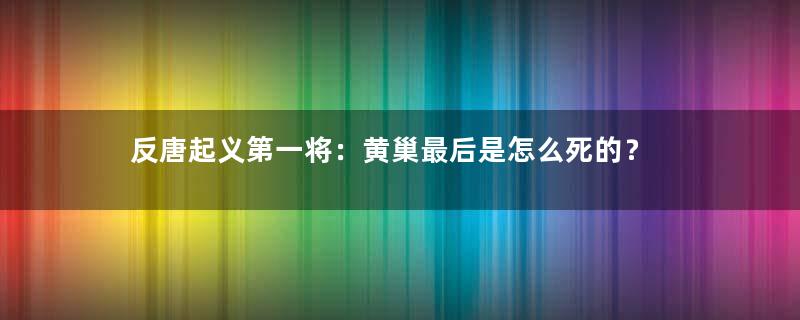 反唐起义第一将：黄巢最后是怎么死的？