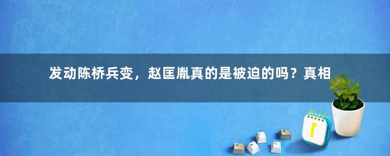 发动陈桥兵变，赵匡胤真的是被迫的吗？真相是什么