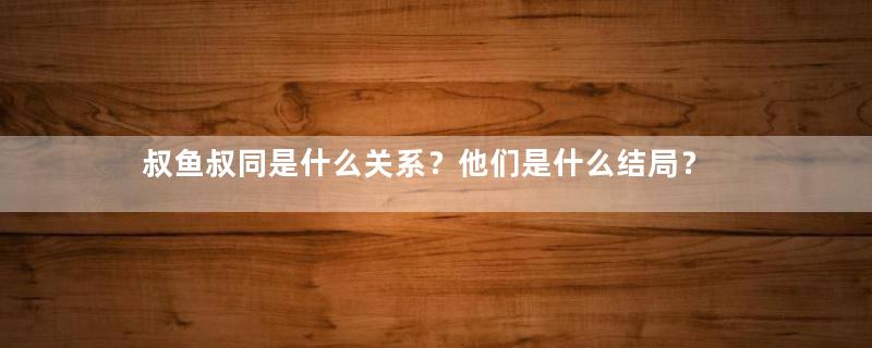 叔鱼叔同是什么关系？他们是什么结局？