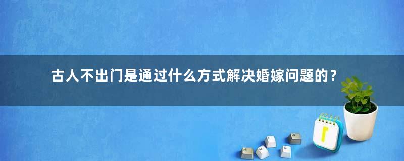 古人不出门是通过什么方式解决婚嫁问题的？