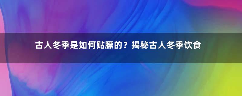 古人冬季是如何贴膘的？揭秘古人冬季饮食