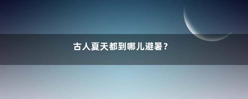 古人夏天都到哪儿避暑？