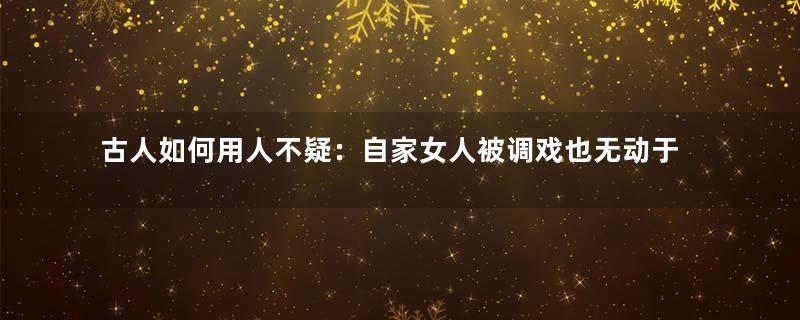 古人如何用人不疑：自家女人被调戏也无动于衷