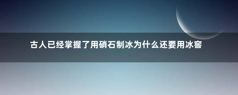 古人已经掌握了用硝石制冰为什么还要用冰窖存冰的笨办法