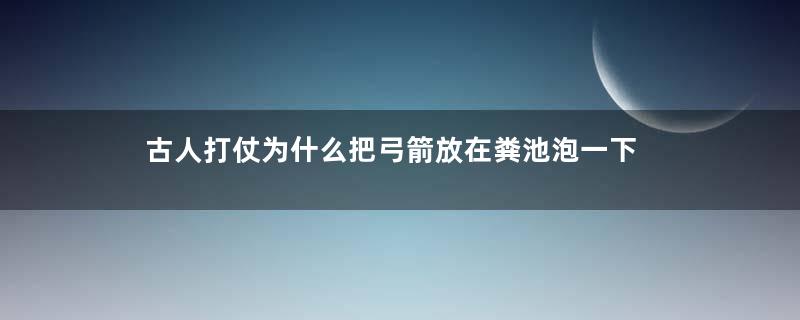 古人打仗为什么把弓箭放在粪池泡一下