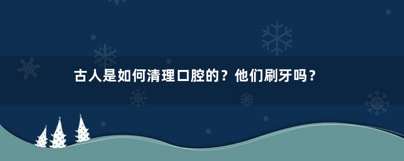 古人是如何清理口腔的？他们刷牙吗？