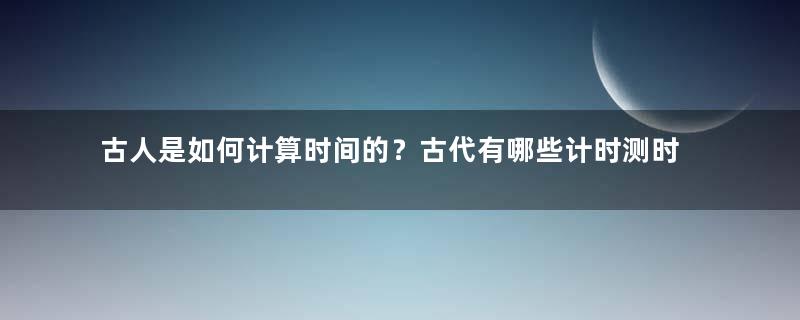 古人是如何计算时间的？古代有哪些计时测时的方式？