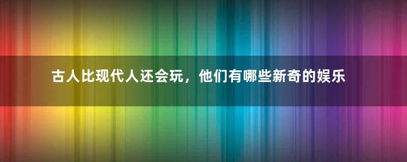 古人比现代人还会玩，他们有哪些新奇的娱乐项目呢？