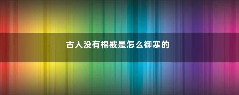 古人没有棉被是怎么御寒的