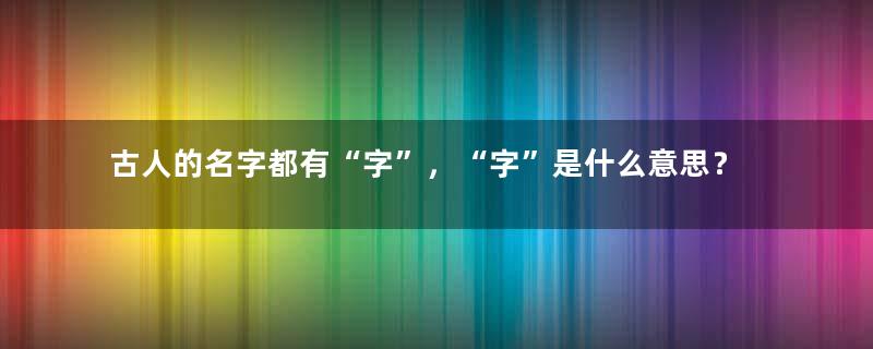 古人的名字都有“字”，“字”是什么意思？