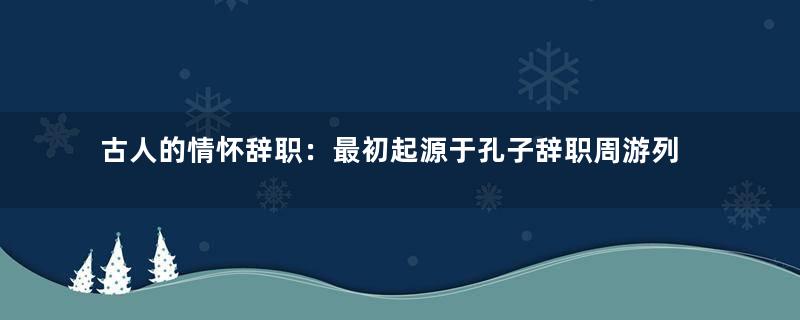 古人的情怀辞职：最初起源于孔子辞职周游列国