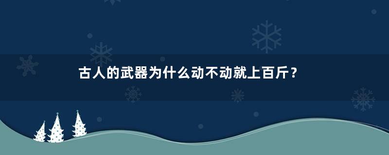 古人的武器为什么动不动就上百斤？