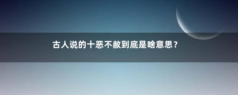 古人说的十恶不赦到底是啥意思？