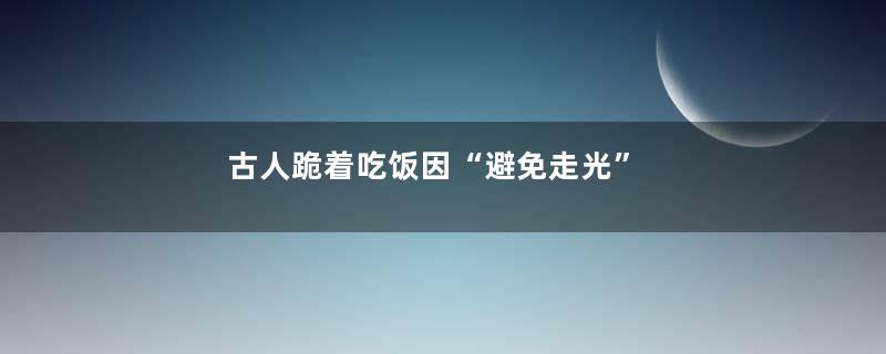 古人跪着吃饭因“避免走光”