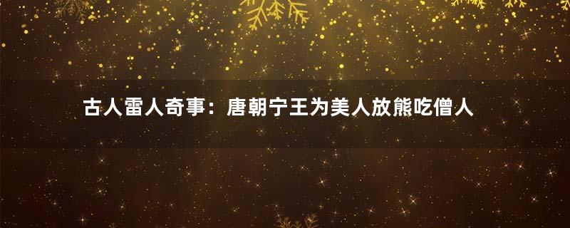古人雷人奇事：唐朝宁王为美人放熊吃僧人
