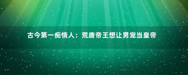 古今第一痴情人：荒唐帝王想让男宠当皇帝
