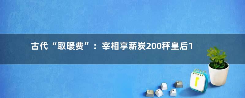 古代“取暖费”：宰相享薪炭200秤皇后110斤