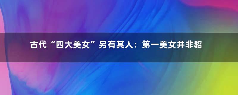 古代“四大美女”另有其人：第一美女并非貂蝉