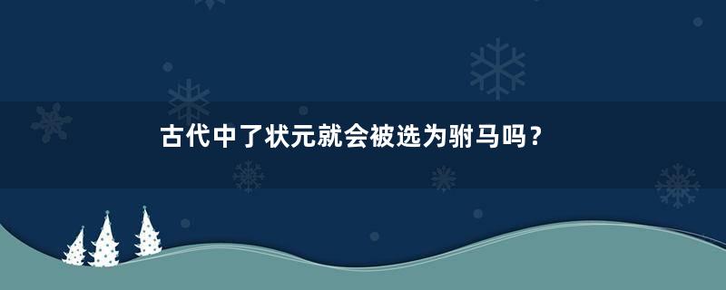 古代中了状元就会被选为驸马吗？