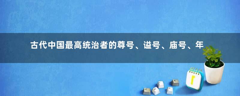 古代中国最高统治者的尊号、谥号、庙号、年号分别是什么意思？