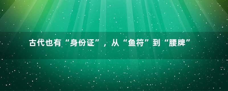 古代也有“身份证”，从“鱼符”到“腰牌”，还有独特的防伪技术