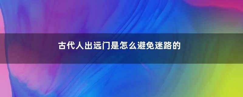 古代人出远门是怎么避免迷路的